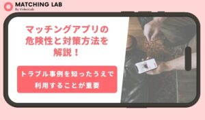 マッチングアプリの危険性と対策方法を解説！危険な人物の見分け方やおすすめのアプリも紹介