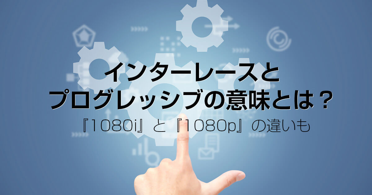 インターレースとプログレッシブとは？違いと意味を解説します